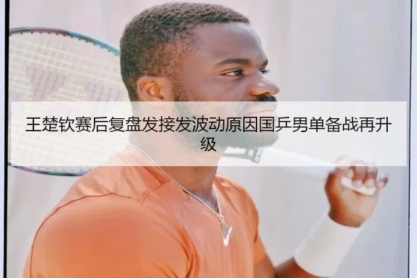 王楚钦赛后复盘发接发波动原因国乒男单备战再升级 | kaiyun
