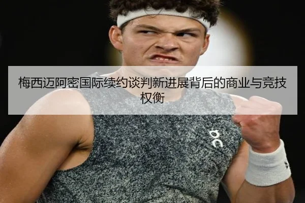 梅西迈阿密国际续约谈判新进展背后的商业与竞技权衡 - kaiyun