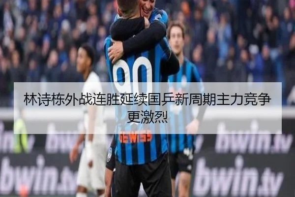 林诗栋外战连胜延续国乒新周期主力竞争更激烈 - kaiyun