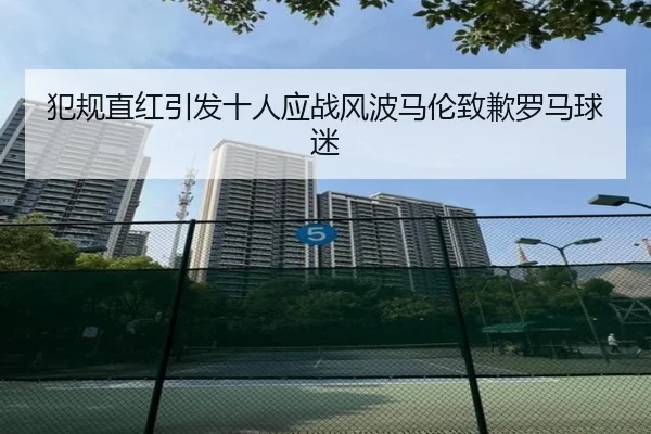 犯规直红引发十人应战风波马伦致歉罗马球迷 - kaiyun